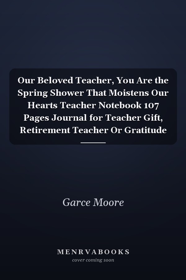 Our Beloved Teacher, You Are the Spring Shower That Moistens Our Hearts Teacher Notebook 107 Pages Journal for Teacher Gift, Retirement Teacher Or Gratitude