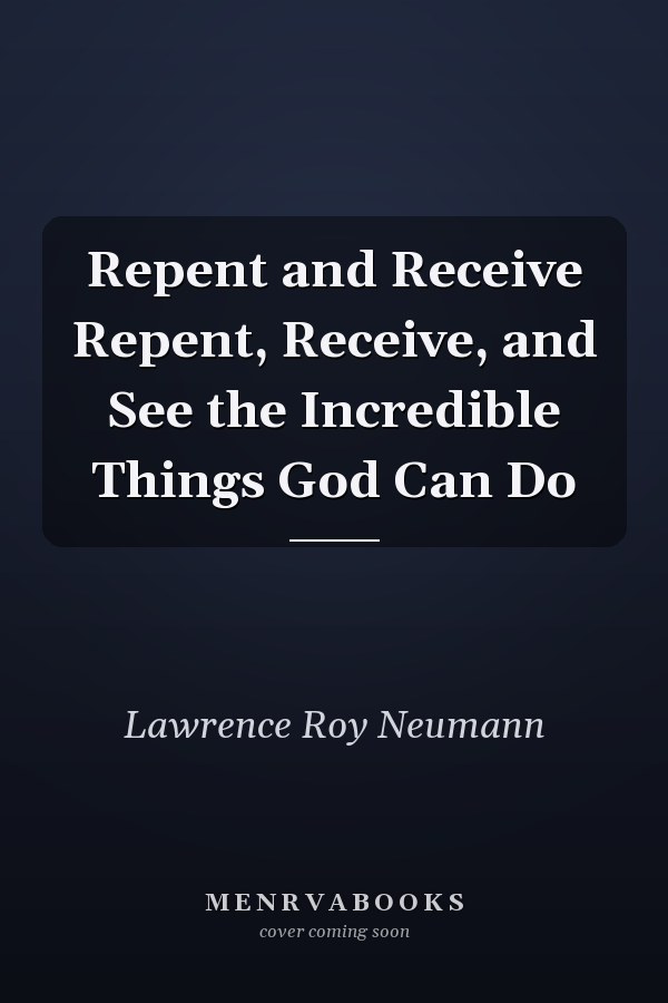 Repent and Receive Repent, Receive, and See the Incredible Things God Can Do