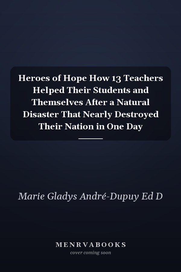 Heroes of Hope How 13 Teachers Helped Their Students and Themselves After a Natural Disaster That Nearly Destroyed Their Nation in One Day