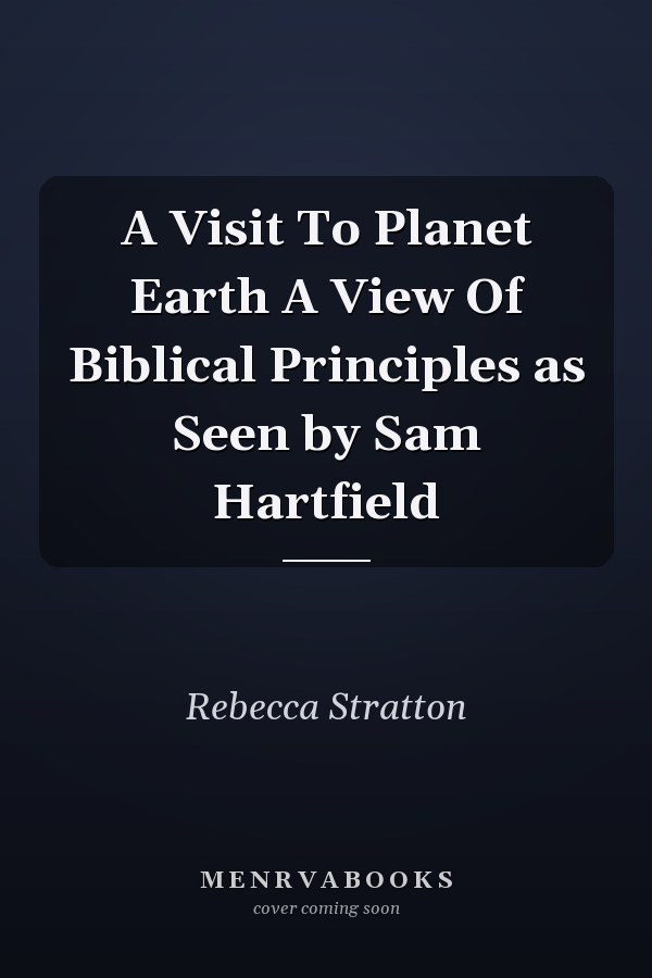 A Visit To Planet Earth A View Of Biblical Principles as Seen by Sam Hartfield