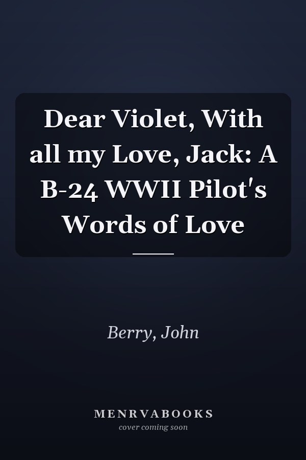 Dear Violet, With all my Love, Jack: A B-24 WWII Pilot's Words of Love