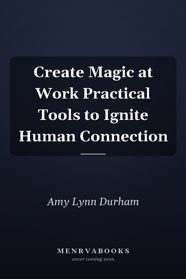 Create Magic at Work Practical Tools to Ignite Human Connection