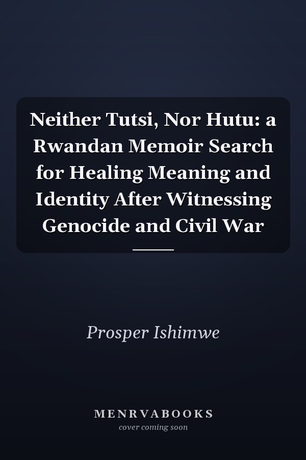 Neither Tutsi, Nor Hutu: a Rwandan Memoir Search for Healing Meaning and Identity After Witnessing Genocide and Civil War