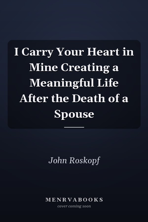 I Carry Your Heart in Mine Creating a Meaningful Life After the Death of a Spouse