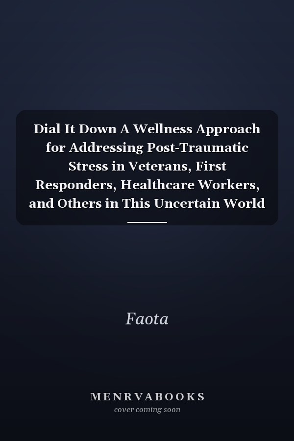 Dial It Down A Wellness Approach for Addressing Post-Traumatic Stress in Veterans, First Responders, Healthcare Workers, and Others in This Uncertain World