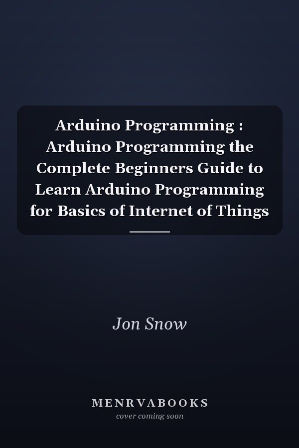 Arduino Programming : Arduino Programming the Complete Beginners Guide to Learn Arduino Programming for Basics of Internet of Things