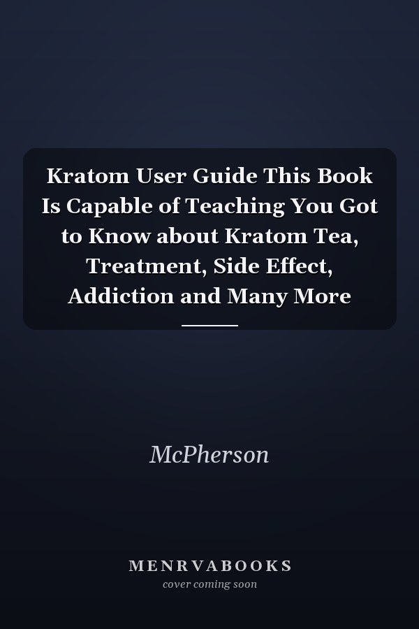 Kratom User Guide This Book Is Capable of Teaching You Got to Know about Kratom Tea, Treatment, Side Effect, Addiction and Many More