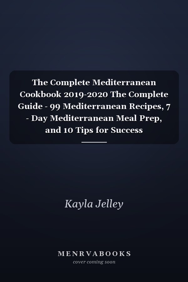 The Complete Mediterranean Cookbook 2019-2020 The Complete Guide - 99 Mediterranean Recipes, 7 - Day Mediterranean Meal Prep, and 10 Tips for Success