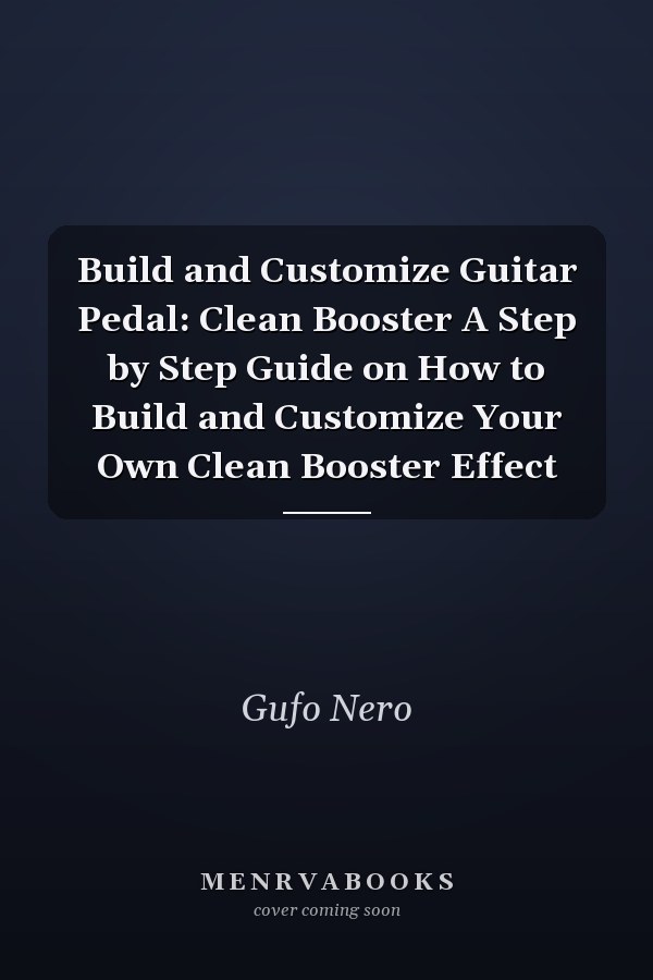 Build and Customize Guitar Pedal: Clean Booster A Step by Step Guide on How to Build and Customize Your Own Clean Booster Effect