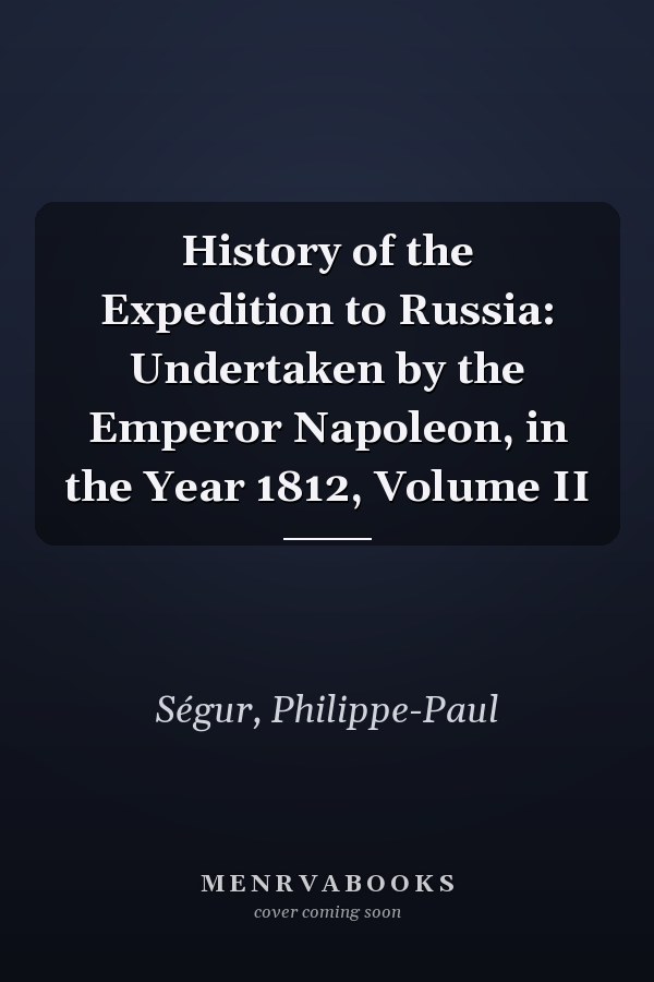History of the Expedition to Russia: Undertaken by the Emperor Napoleon, in the Year 1812, Volume II