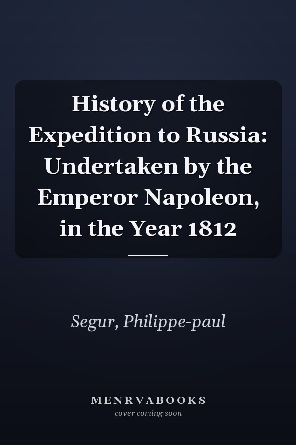 History of the Expedition to Russia: Undertaken by the Emperor Napoleon, in the Year 1812