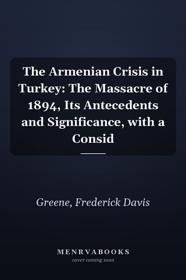 The Armenian Crisis in Turkey: The Massacre of 1894, Its Antecedents and Significance, with a Consid