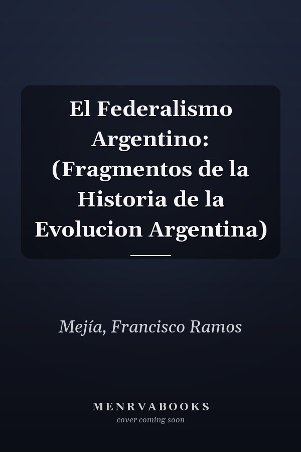 El Federalismo Argentino: (Fragmentos de la Historia de la Evolucion Argentina)