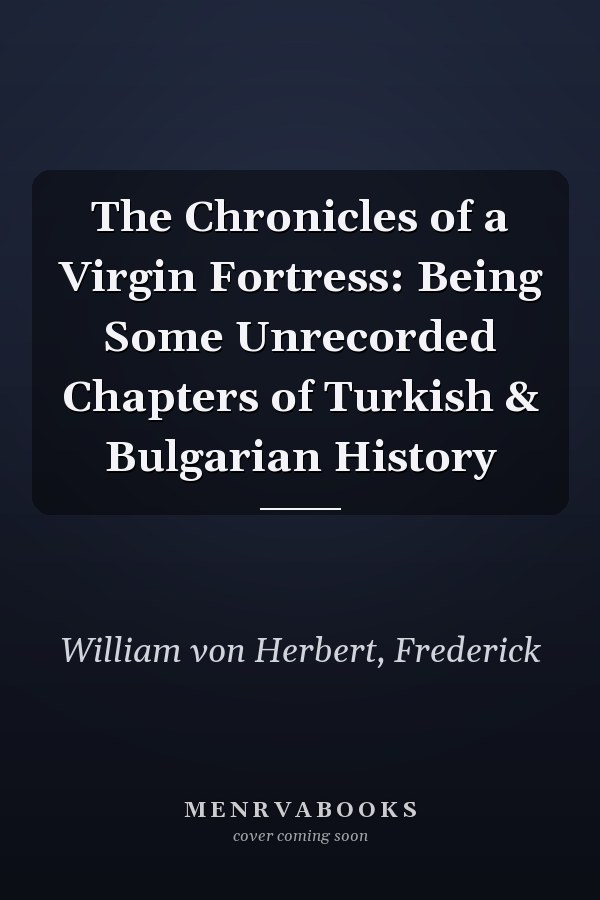 The Chronicles of a Virgin Fortress: Being Some Unrecorded Chapters of Turkish & Bulgarian History