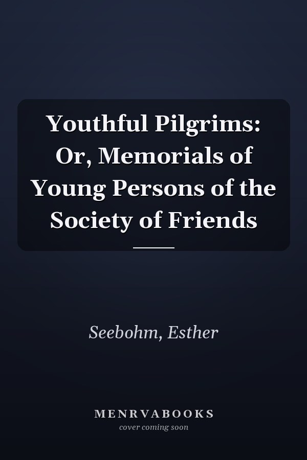 Youthful Pilgrims: Or, Memorials of Young Persons of the Society of Friends