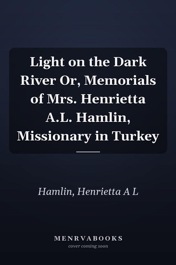 Light on the Dark River Or, Memorials of Mrs. Henrietta A.L. Hamlin, Missionary in Turkey