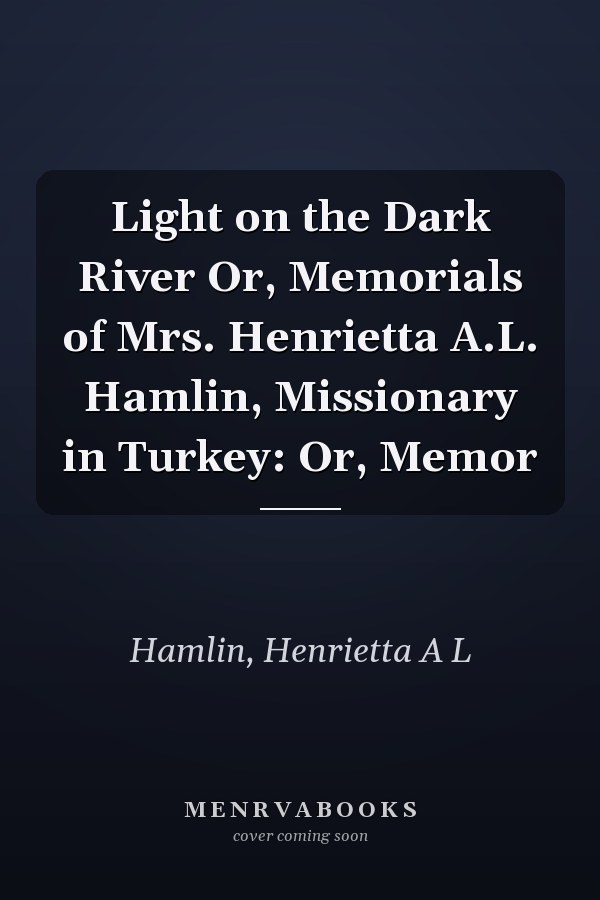 Light on the Dark River Or, Memorials of Mrs. Henrietta A.L. Hamlin, Missionary in Turkey: Or, Memor