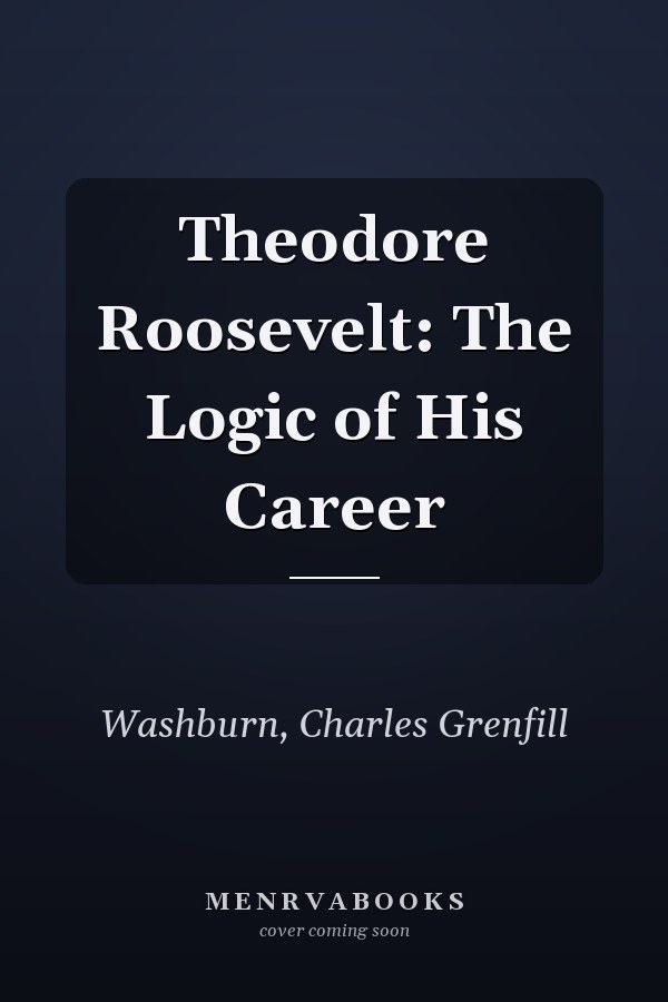 Theodore Roosevelt: The Logic of His Career