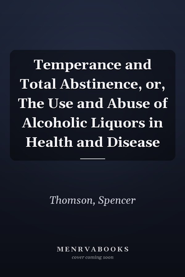 Temperance and Total Abstinence, or, The Use and Abuse of Alcoholic Liquors in Health and Disease