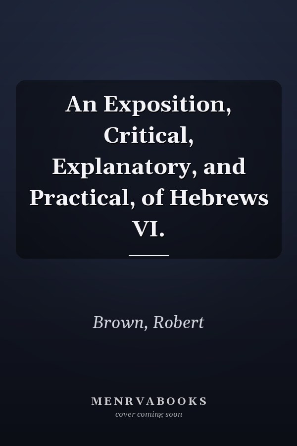 An Exposition, Critical, Explanatory, and Practical, of Hebrews VI.