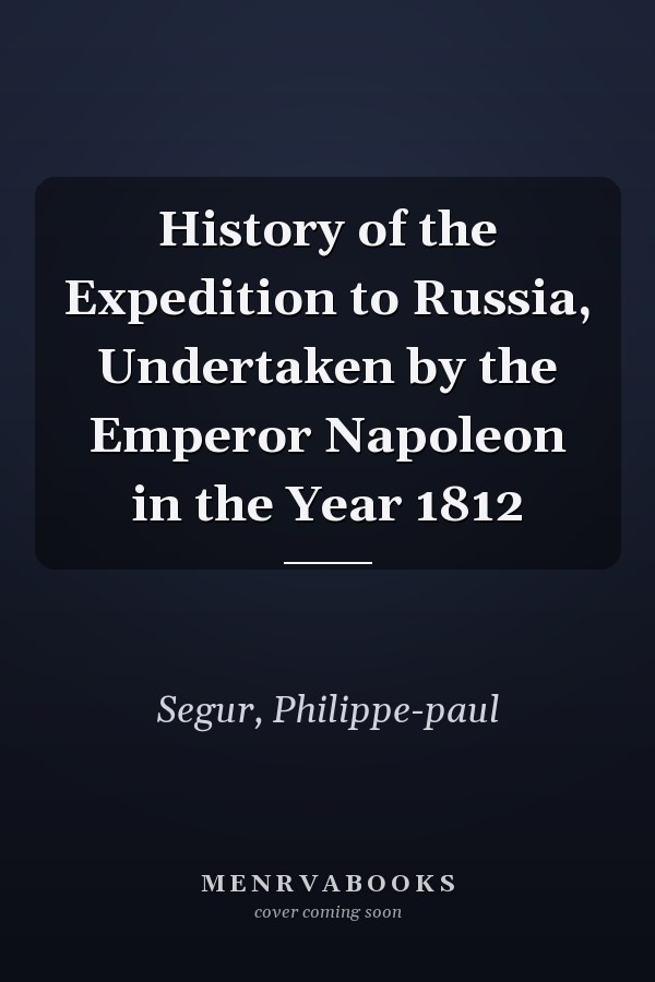 History of the Expedition to Russia, Undertaken by the Emperor Napoleon in the Year 1812