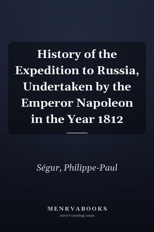History of the Expedition to Russia, Undertaken by the Emperor Napoleon in the Year 1812