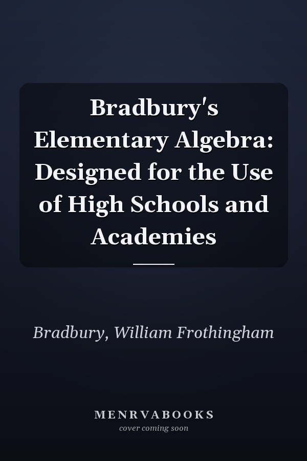 Bradbury's Elementary Algebra: Designed for the Use of High Schools and Academies
