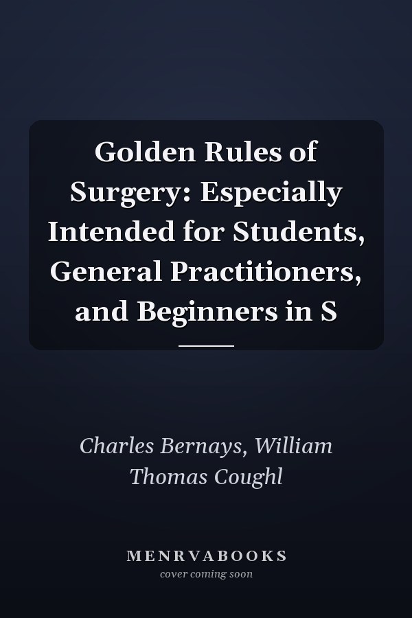 Golden Rules of Surgery: Especially Intended for Students, General Practitioners, and Beginners in S