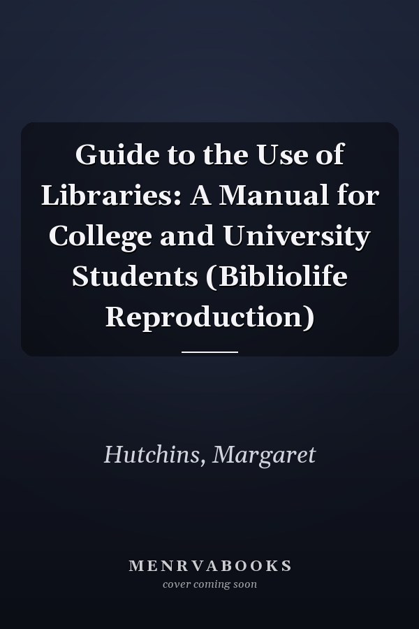 Guide to the Use of Libraries: A Manual for College and University Students (Bibliolife Reproduction)