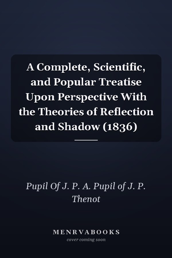 A Complete, Scientific, and Popular Treatise Upon Perspective With the Theories of Reflection and Shadow (1836)