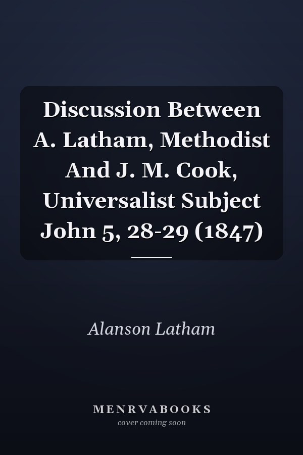 Discussion Between A. Latham, Methodist And J. M. Cook, Universalist Subject John 5, 28-29 (1847)