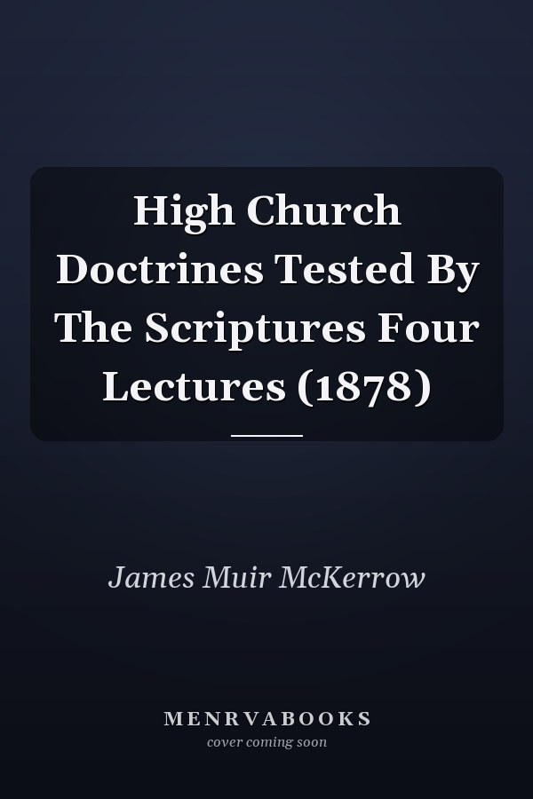 High Church Doctrines Tested By The Scriptures Four Lectures (1878)