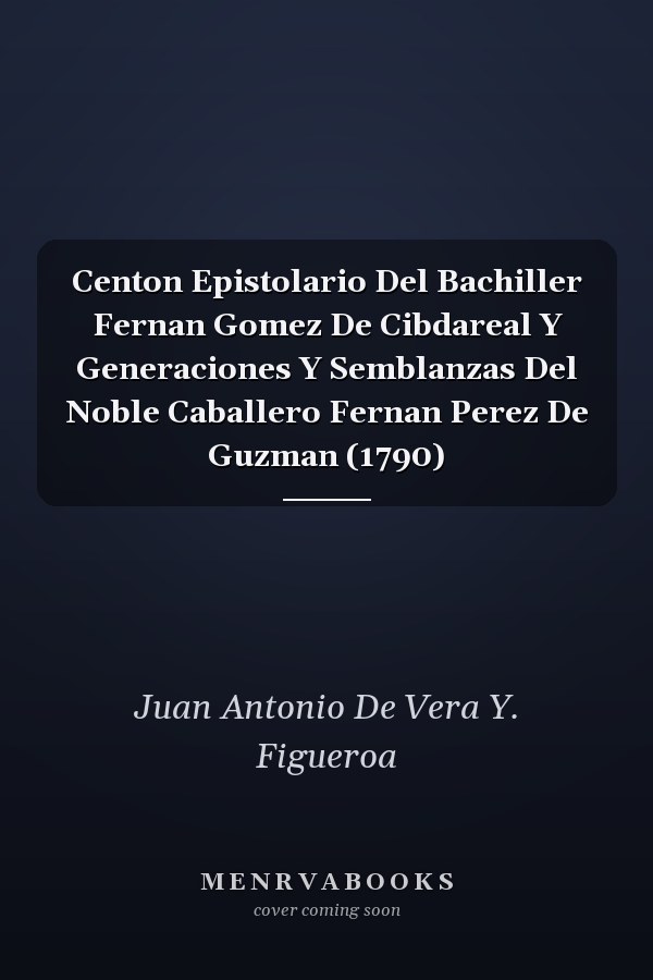 Centon Epistolario Del Bachiller Fernan Gomez De Cibdareal Y Generaciones Y Semblanzas Del Noble Caballero Fernan Perez De Guzman (1790)