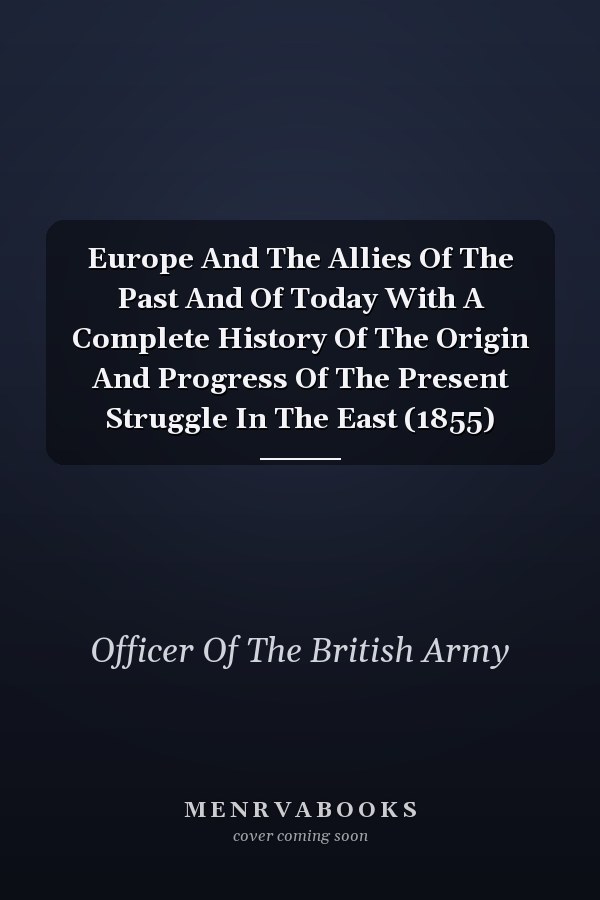 Europe And The Allies Of The Past And Of Today With A Complete History Of The Origin And Progress Of The Present Struggle In The East (1855)