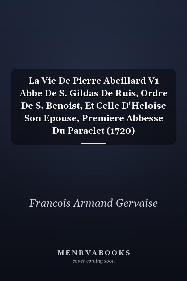 La Vie De Pierre Abeillard V1 Abbe De S. Gildas De Ruis, Ordre De S. Benoist, Et Celle D'Heloise Son Epouse, Premiere Abbesse Du Paraclet (1720)