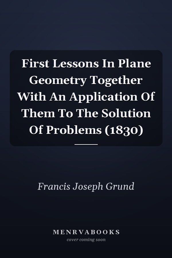 First Lessons In Plane Geometry Together With An Application Of Them To The Solution Of Problems (1830)