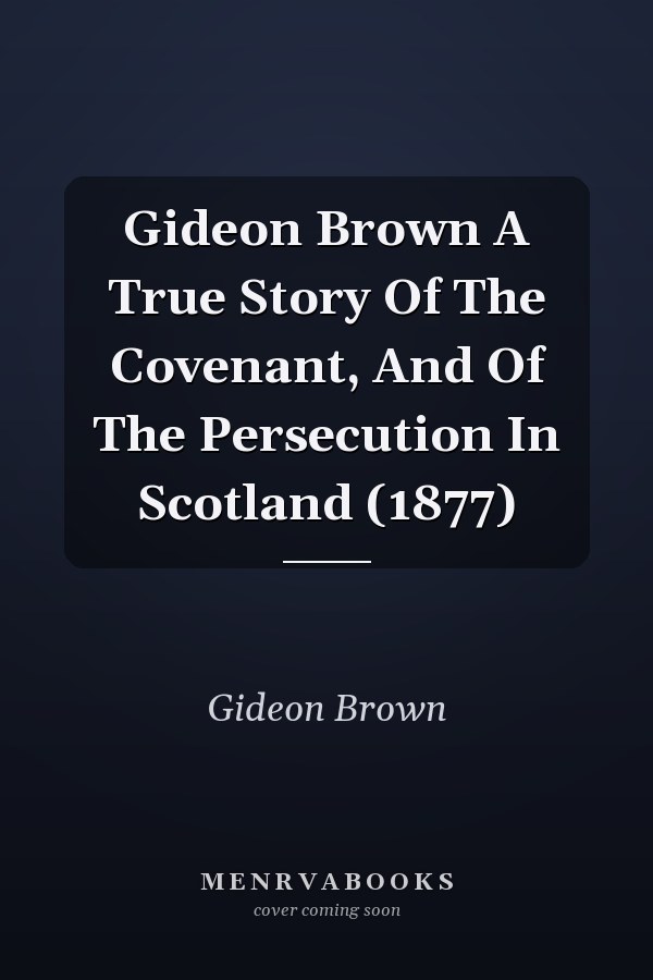 Gideon Brown A True Story Of The Covenant, And Of The Persecution In Scotland (1877)
