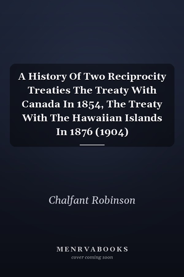A History Of Two Reciprocity Treaties The Treaty With Canada In 1854, The Treaty With The Hawaiian Islands In 1876 (1904)