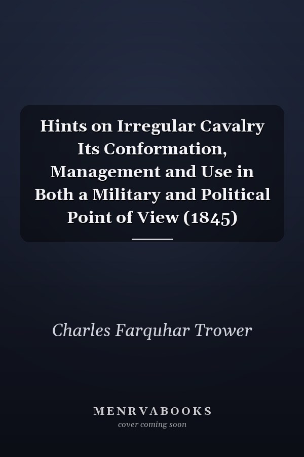 Hints on Irregular Cavalry Its Conformation, Management and Use in Both a Military and Political Point of View (1845)