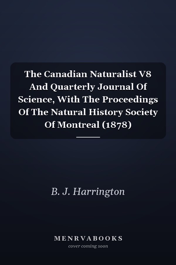 The Canadian Naturalist V8 And Quarterly Journal Of Science, With The Proceedings Of The Natural History Society Of Montreal (1878)