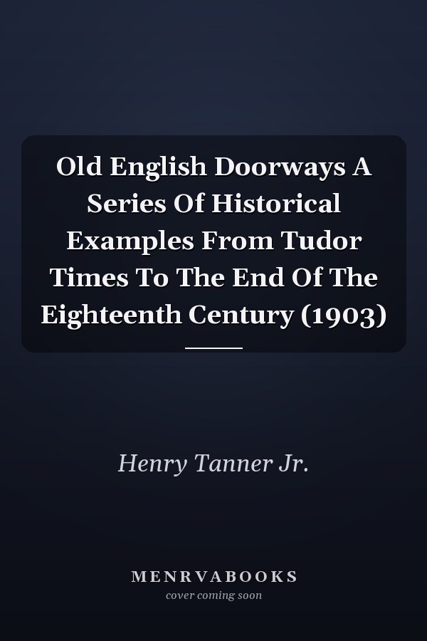 Old English Doorways A Series Of Historical Examples From Tudor Times To The End Of The Eighteenth Century (1903)