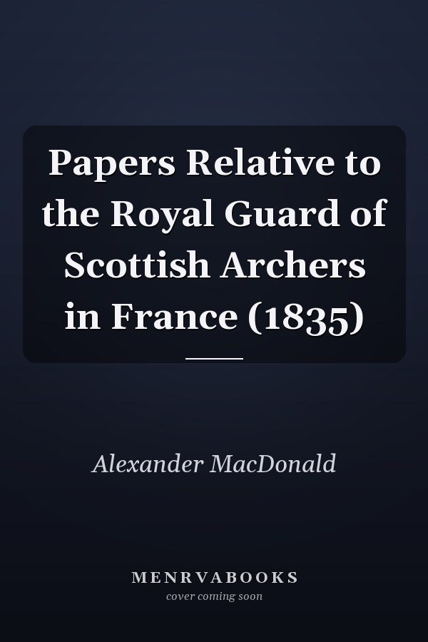 Papers Relative to the Royal Guard of Scottish Archers in France (1835)