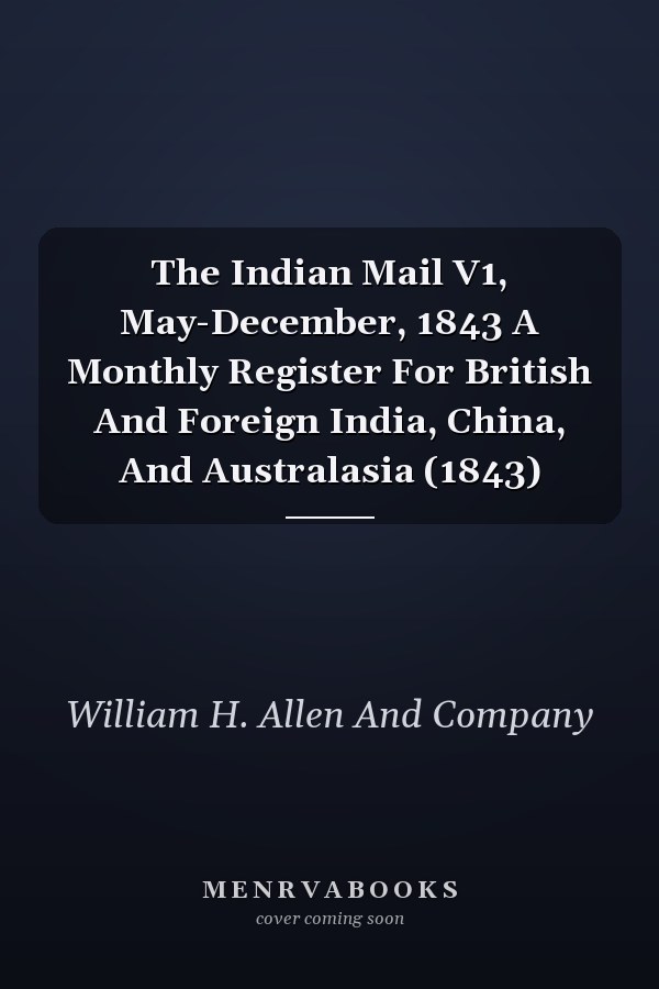 The Indian Mail V1, May-December, 1843 A Monthly Register For British And Foreign India, China, And Australasia (1843)