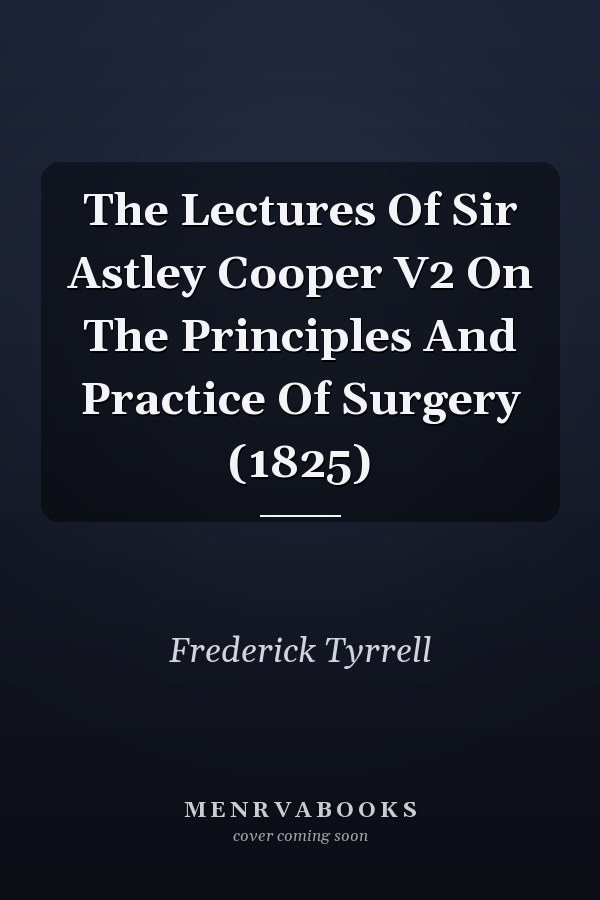 The Lectures Of Sir Astley Cooper V2 On The Principles And Practice Of Surgery (1825)