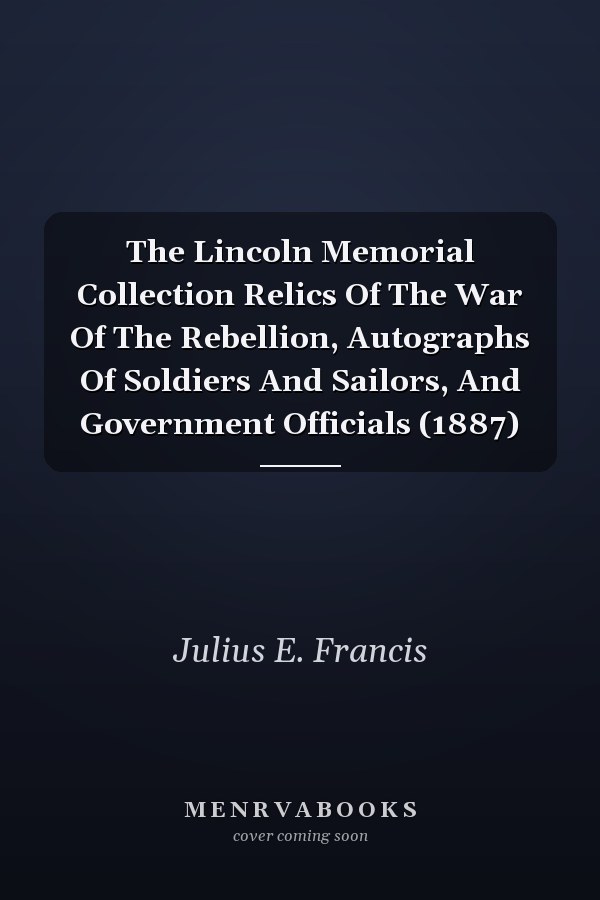 The Lincoln Memorial Collection Relics Of The War Of The Rebellion, Autographs Of Soldiers And Sailors, And Government Officials (1887)