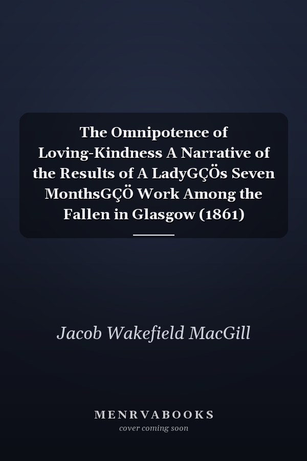 The Omnipotence of Loving-Kindness A Narrative of the Results of A LadyGÇÖs Seven MonthsGÇÖ Work Among the Fallen in Glasgow (1861)