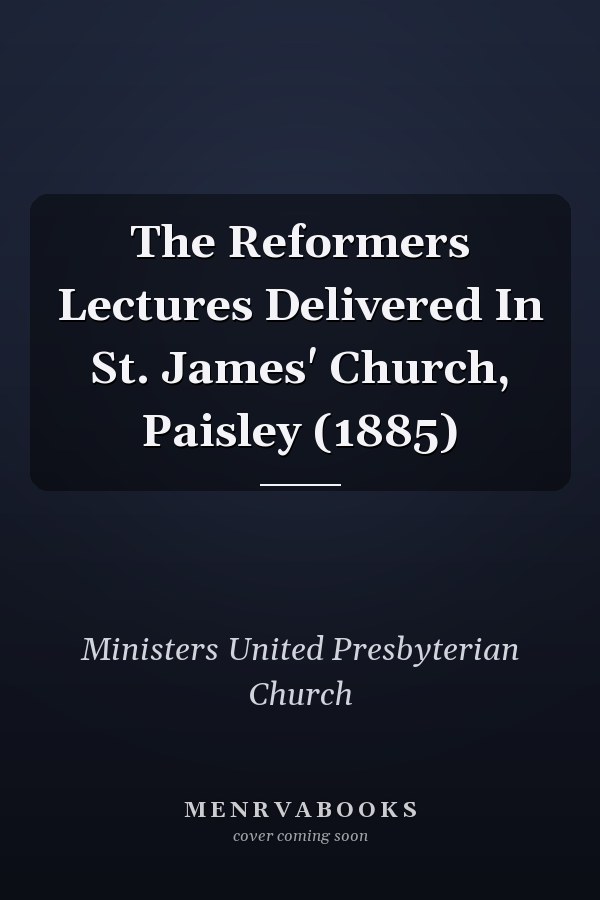 The Reformers Lectures Delivered In St. James' Church, Paisley (1885)