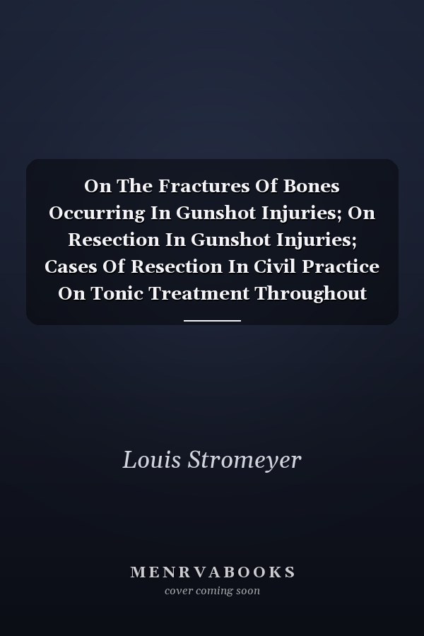 On The Fractures Of Bones Occurring In Gunshot Injuries; On Resection In Gunshot Injuries; Cases Of Resection In Civil Practice On Tonic Treatment Throughout (1856)