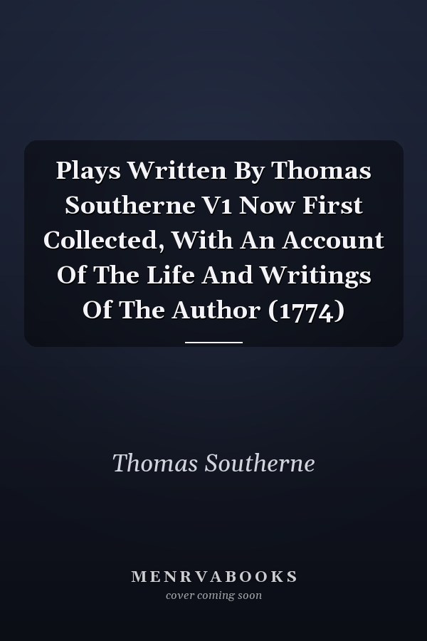 Plays Written By Thomas Southerne V1 Now First Collected, With An Account Of The Life And Writings Of The Author (1774)