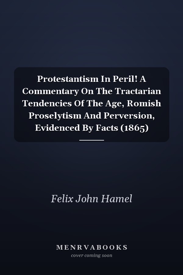 Protestantism In Peril! A Commentary On The Tractarian Tendencies Of The Age, Romish Proselytism And Perversion, Evidenced By Facts (1865)